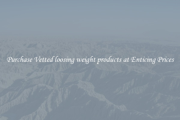 Purchase Vetted loosing weight products at Enticing Prices