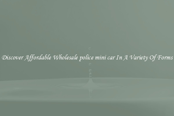 Discover Affordable Wholesale police mini car In A Variety Of Forms