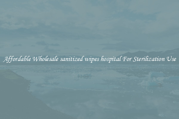 Affordable Wholesale sanitized wipes hospital For Sterilization Use