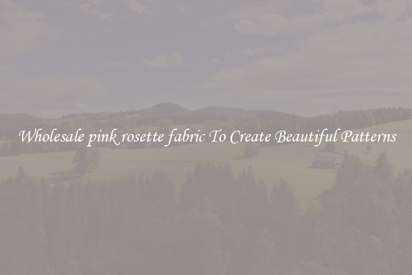 Wholesale pink rosette fabric To Create Beautiful Patterns
