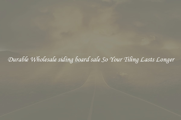 Durable Wholesale siding board sale So Your Tiling Lasts Longer