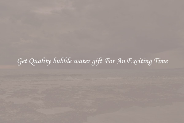 Get Quality bubble water gift For An Exciting Time