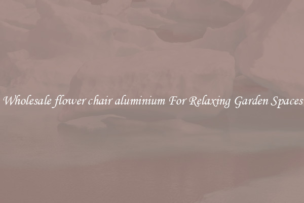 Wholesale flower chair aluminium For Relaxing Garden Spaces