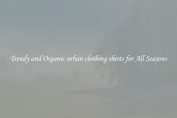 Trendy and Organic urban clothing shirts for All Seasons