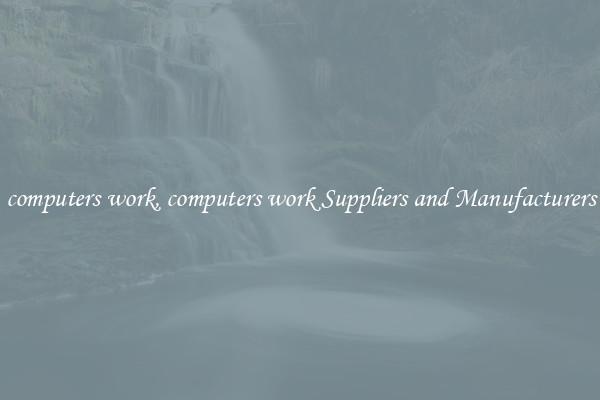 computers work, computers work Suppliers and Manufacturers