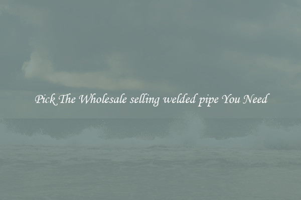 Pick The Wholesale selling welded pipe You Need