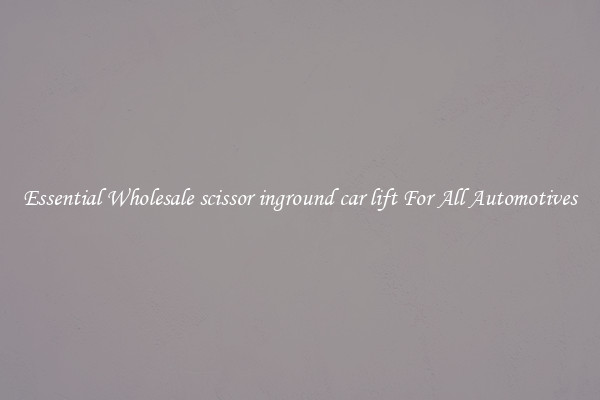Essential Wholesale scissor inground car lift For All Automotives
