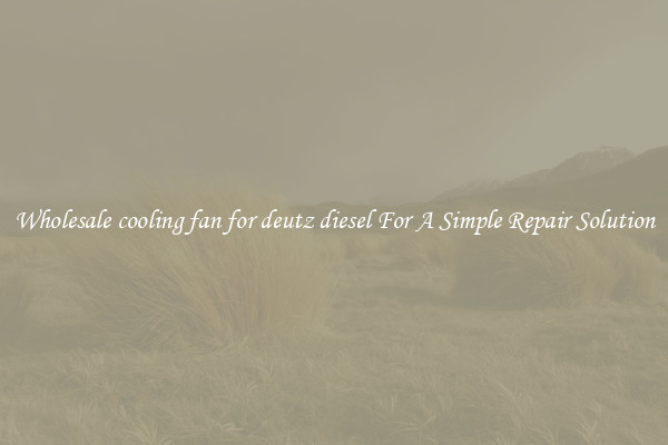 Wholesale cooling fan for deutz diesel For A Simple Repair Solution