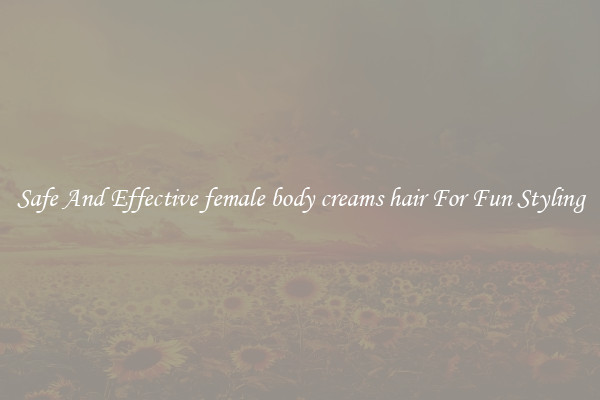 Safe And Effective female body creams hair For Fun Styling
