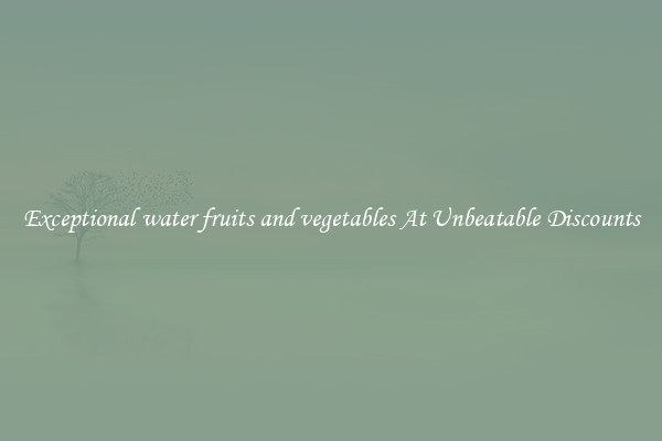Exceptional water fruits and vegetables At Unbeatable Discounts