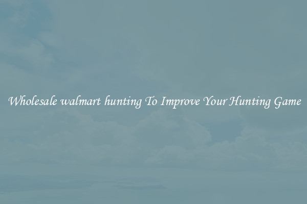 Wholesale walmart hunting To Improve Your Hunting Game