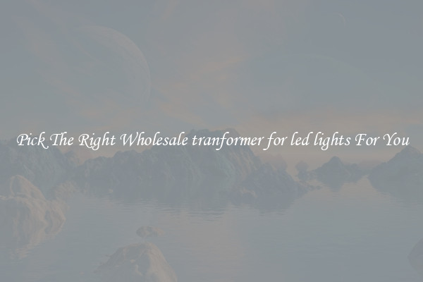Pick The Right Wholesale tranformer for led lights For You