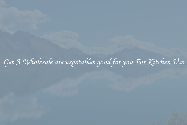 Get A Wholesale are vegetables good for you For Kitchen Use