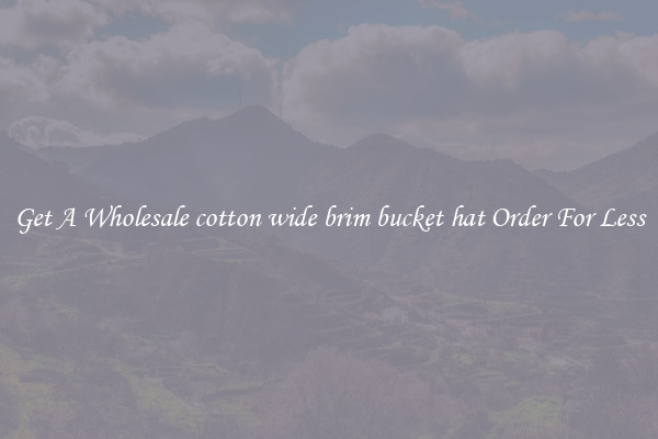 Get A Wholesale cotton wide brim bucket hat Order For Less