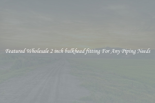 Featured Wholesale 2 inch bulkhead fitting For Any Piping Needs