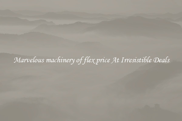 Marvelous machinery of flex price At Irresistible Deals