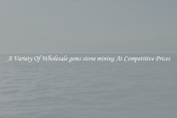 A Variety Of Wholesale gems stone mining At Competitive Prices