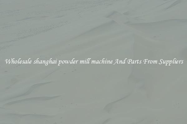 Wholesale shanghai powder mill machine And Parts From Suppliers