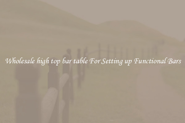 Wholesale high top bar table For Setting up Functional Bars