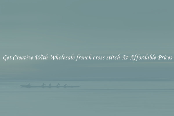 Get Creative With Wholesale french cross stitch At Affordable Prices