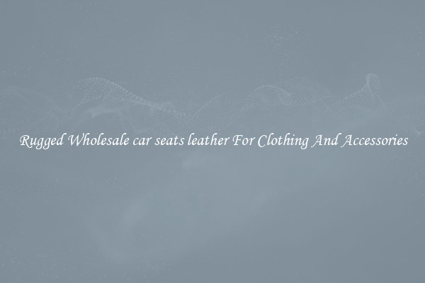 Rugged Wholesale car seats leather For Clothing And Accessories