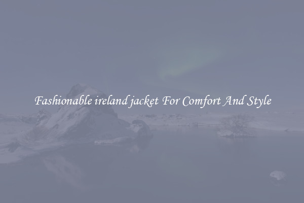 Fashionable ireland jacket For Comfort And Style