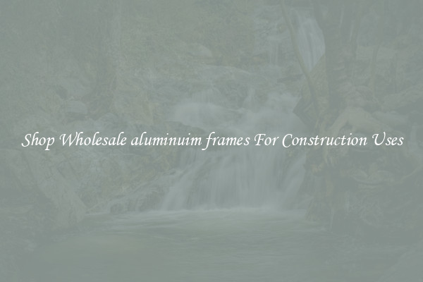 Shop Wholesale aluminuim frames For Construction Uses