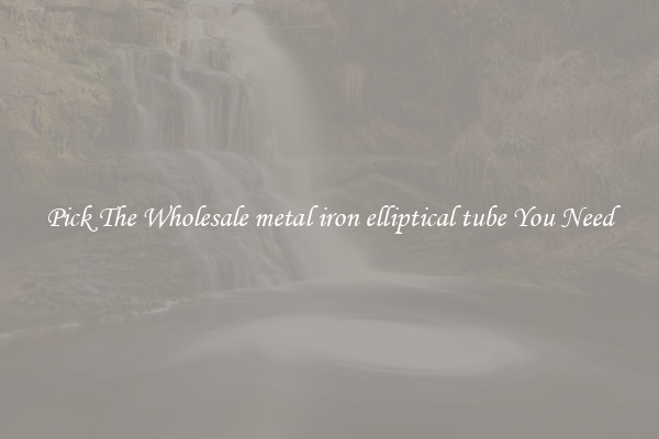 Pick The Wholesale metal iron elliptical tube You Need