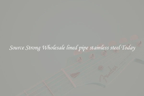 Source Strong Wholesale lined pipe stainless steel Today