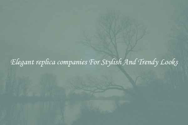 Elegant replica companies For Stylish And Trendy Looks