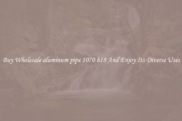 Buy Wholesale aluminum pipe 1070 h18 And Enjoy Its Diverse Uses