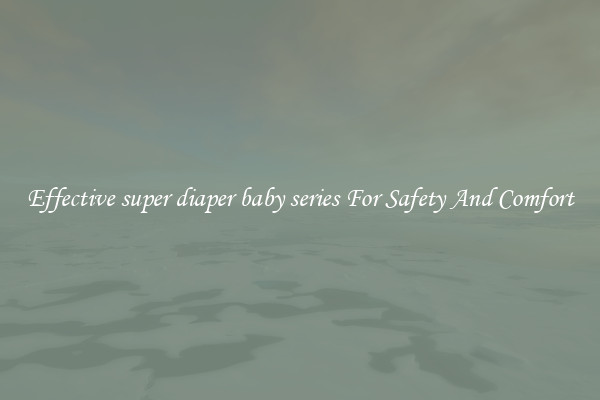 Effective super diaper baby series For Safety And Comfort