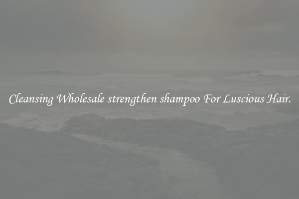 Cleansing Wholesale strengthen shampoo For Luscious Hair.