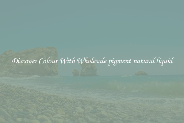 Discover Colour With Wholesale pigment natural liquid