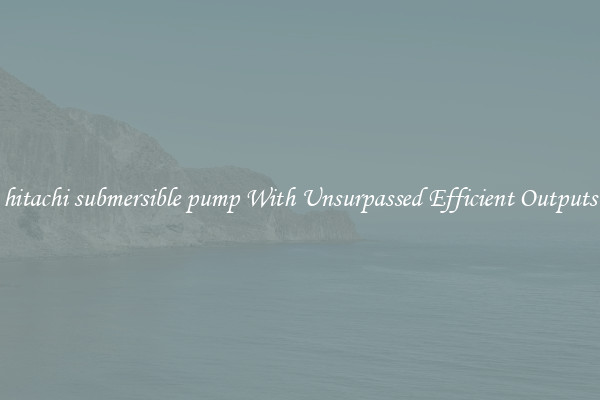 hitachi submersible pump With Unsurpassed Efficient Outputs