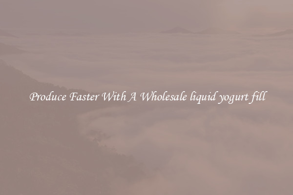 Produce Faster With A Wholesale liquid yogurt fill