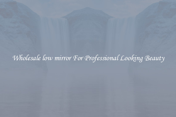 Wholesale low mirror For Professional Looking Beauty