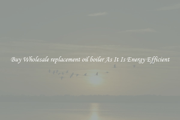 Buy Wholesale replacement oil boiler As It Is Energy Efficient