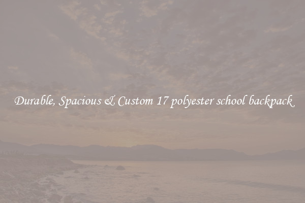 Durable, Spacious & Custom 17 polyester school backpack
