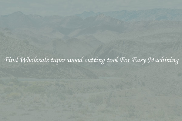 Find Wholesale taper wood cutting tool For Easy Machining